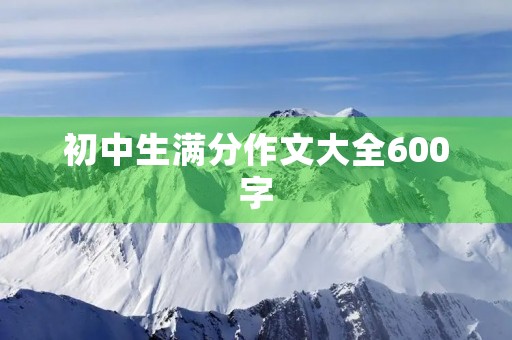 初中生满分作文大全600字 初中生满分作文大全600字