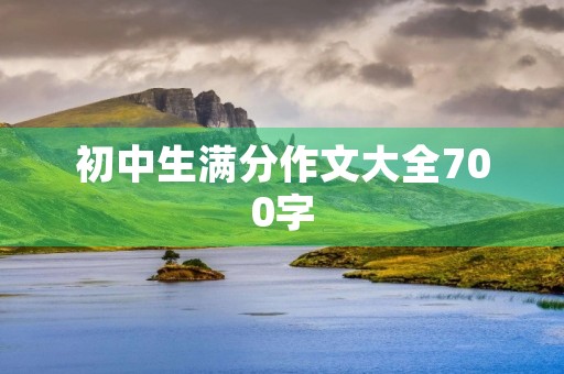初中生满分作文大全700字 初中生满分作文大全700字