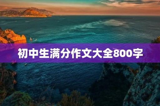 初中生满分作文大全800字 初中生满分作文大全800字