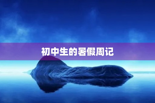初中生的暑假周记 初中生的暑假周记