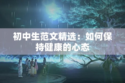 初中生范文精选:如何保持健康的心态 初中生范文精选:如何保持健康的心态