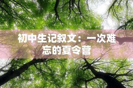 初中生记叙文:一次难忘的夏令营 初中生记叙文:一次难忘的夏令营