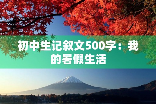 初中生记叙文500字:我的暑假生活 初中生记叙文500字:我的暑假生活