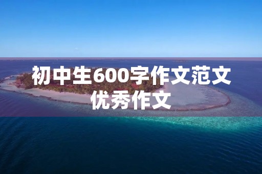 初中生600字作文范文优秀作文 初中生600字作文范文优秀作文