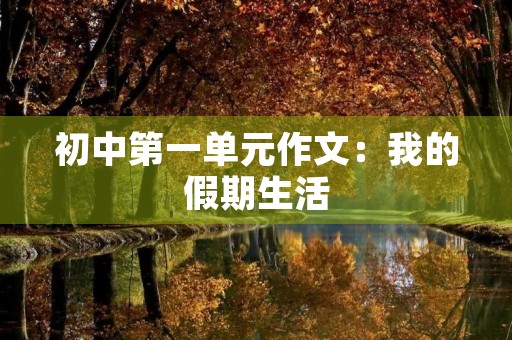初中第一单元作文:我的假期生活 初中第一单元作文:我的假期生活
