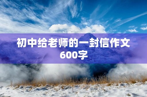 初中给老师的一封信作文600字 初中给老师的一封信作文600字