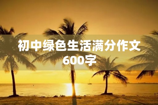 初中绿色生活满分作文600字