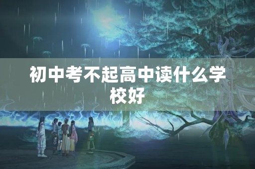 初中考不起高中读什么学校好 初中考不起高中读什么学校好