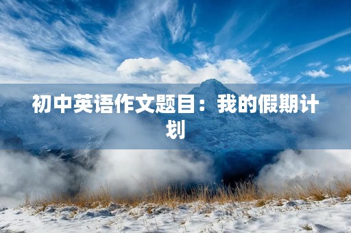 初中英语作文题目：我的假期计划
