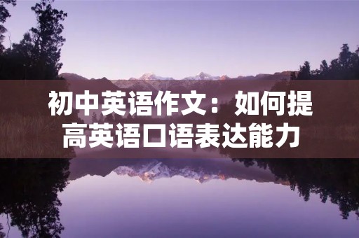 初中英语作文:如何提高英语口语表达能力 初中英语作文:如何提高英语口语表达能力