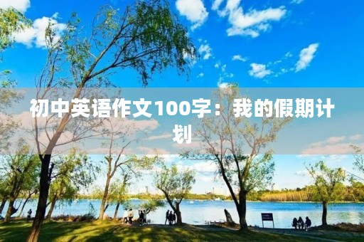 初中英语作文100字：我的假期计划