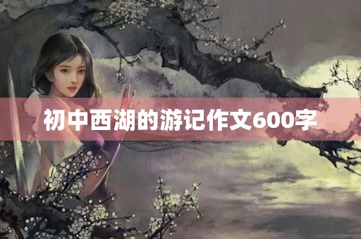 初中西湖的游记作文600字 初中西湖的游记作文600字