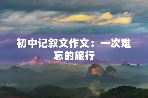 初中记叙文作文:一次难忘的旅行 初中记叙文作文:一次难忘的旅行
