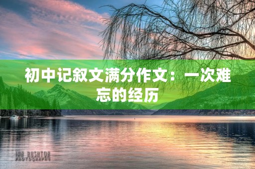 初中记叙文满分作文:一次难忘的经历 初中记叙文满分作文:一次难忘的经历