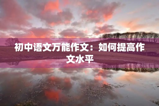 初中语文万能作文:如何提高作文水平 初中语文万能作文:如何提高作文水平