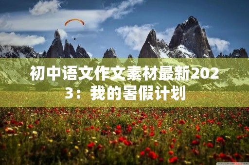 初中语文作文素材最新2023：我的暑假计划