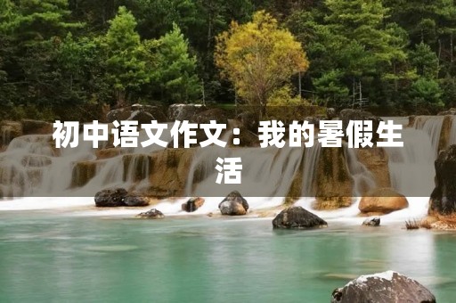 初中语文作文:我的暑假生活 初中语文作文:我的暑假生活