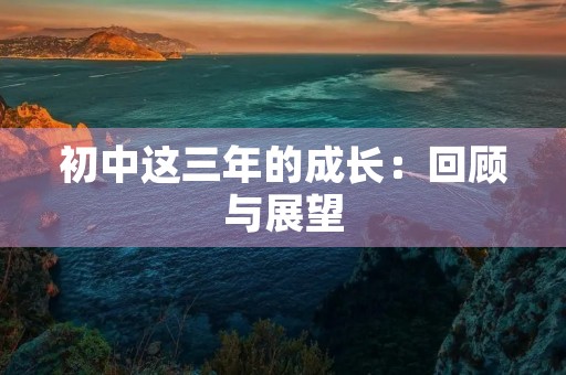 初中这三年的成长：回顾与展望