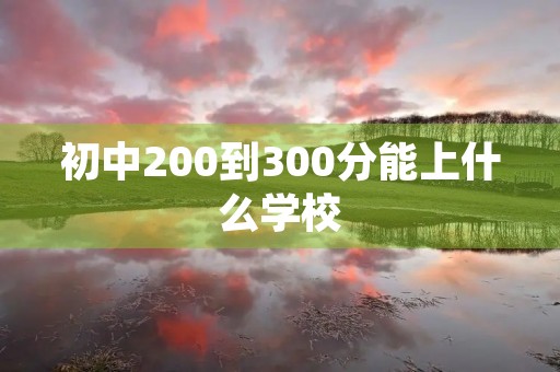 初中200到300分能上什么学校 初中200到300分能上什么学校