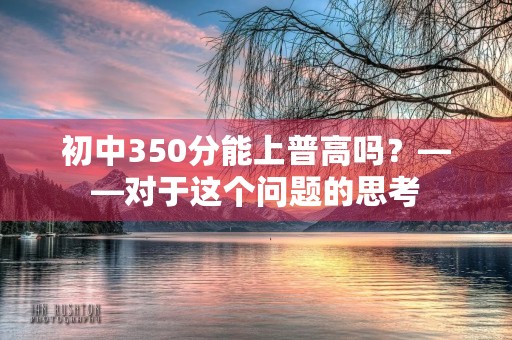 初中350分能上普高吗?——对于这个问题的思考 初中350分能上普高吗?——对于这个问题的思考