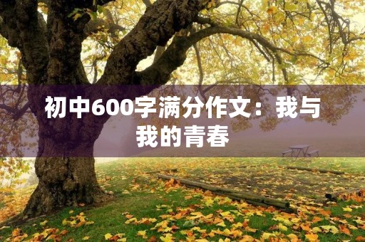 初中600字满分作文:我与我的青春 初中600字满分作文:我与我的青春