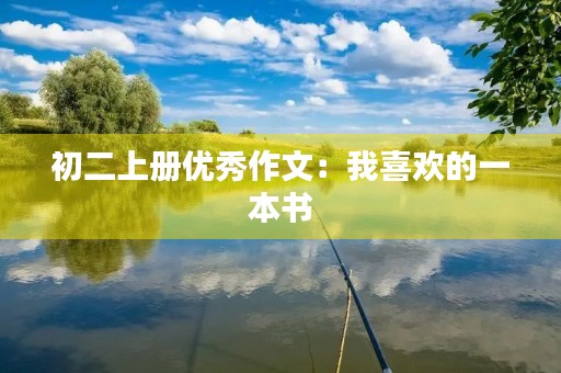 初二上册优秀作文:我喜欢的一本书 初二上册优秀作文:我喜欢的一本书