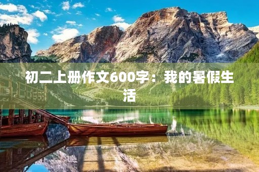 初二上册作文600字:我的暑假生活 初二上册作文600字:我的暑假生活