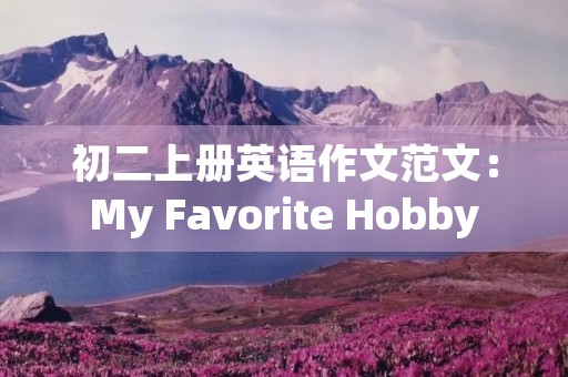 初二上册英语作文范文:My Favorite Hobby 初二上册英语作文范文:My Favorite Hobby