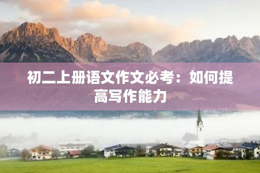初二上册语文作文必考:如何提高写作能力 初二上册语文作文必考:如何提高写作能力