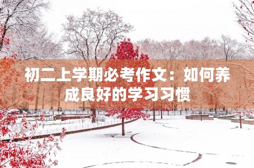 初二上学期必考作文:如何养成良好的学习习惯 初二上学期必考作文:如何养成良好的学习习惯