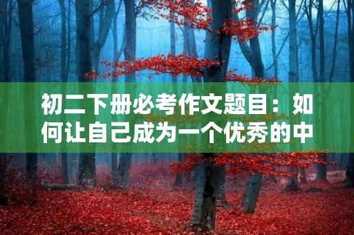 初二下册必考作文题目:如何让自己成为一个优秀的中学生 初二下册必考作文题目:如何让自己成为一个优秀的中学生