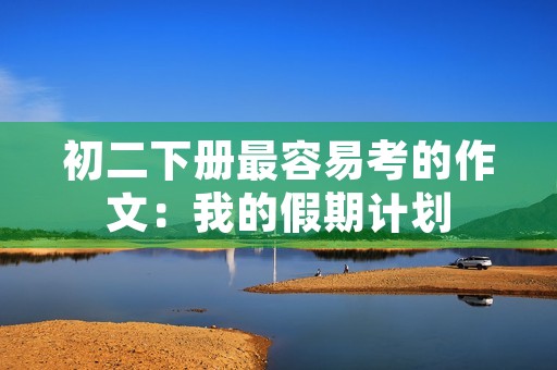 初二下册最容易考的作文:我的假期计划 初二下册最容易考的作文:我的假期计划