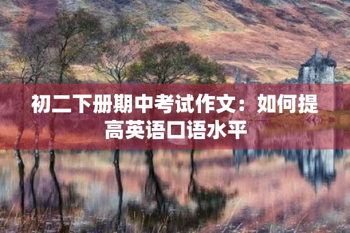 初二下册期中考试作文:如何提高英语口语水平 初二下册期中考试作文:如何提高英语口语水平