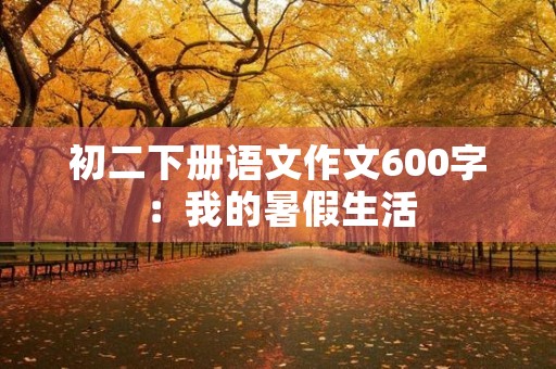 初二下册语文作文600字:我的暑假生活 初二下册语文作文600字:我的暑假生活