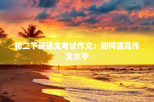 初二下册语文考试作文：如何提高作文水平