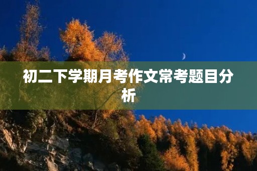 初二下学期月考作文常考题目分析 初二下学期月考作文常考题目分析