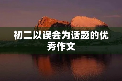 初二以误会为话题的优秀作文 初二以误会为话题的优秀作文