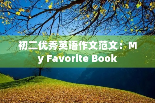 初二优秀英语作文范文:My Favorite Book 初二优秀英语作文范文:My Favorite Book