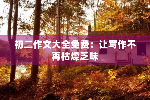 初二作文大全免费:让写作不再枯燥乏味 初二作文大全免费:让写作不再枯燥乏味