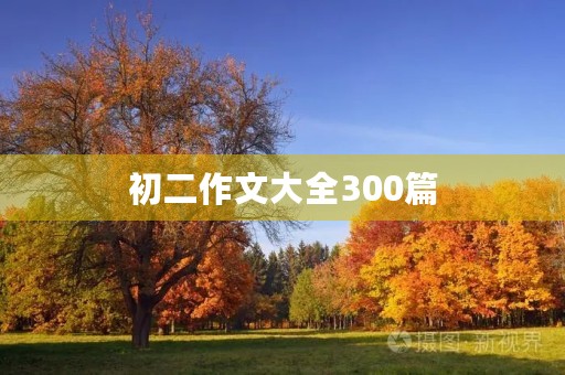 初二作文大全300篇,助你成为优秀作家 初二作文大全300篇,助你成为优秀作家