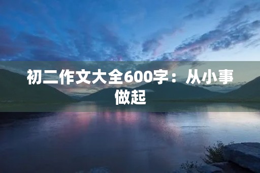 初二作文大全600字:从小事做起,成就大未来 初二作文大全600字:从小事做起,成就大未来