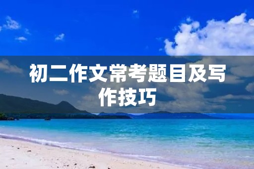 初二作文常考题目及写作技巧 初二作文常考题目及写作技巧