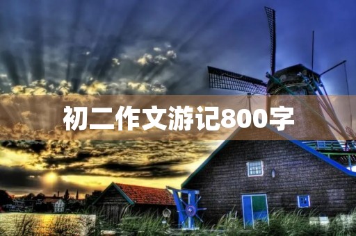 初二作文游记800字 初二作文游记800字