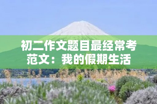 初二作文题目最经常考范文:我的假期生活 初二作文题目最经常考范文:我的假期生活