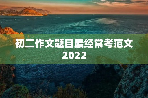 初二作文题目最经常考范文2022 初二作文题目最经常考范文2022