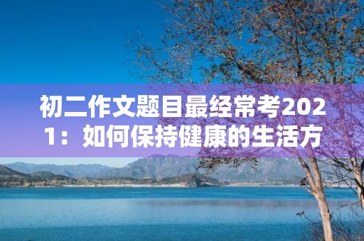 初二作文题目最经常考2021：如何保持健康的生活方式