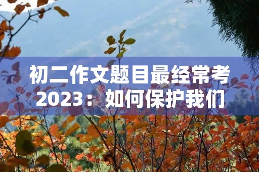 初二作文题目最经常考2023：如何保护我们的环境