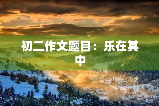 初二作文题目:乐在其中 初二作文题目:乐在其中