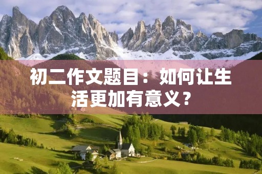 初二作文题目:如何让生活更加有意义? 初二作文题目:如何让生活更加有意义?