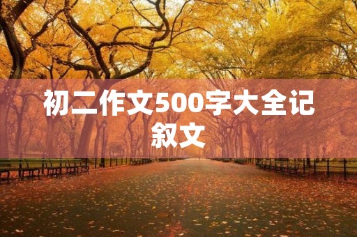 初二作文500字大全记叙文 初二作文500字大全记叙文